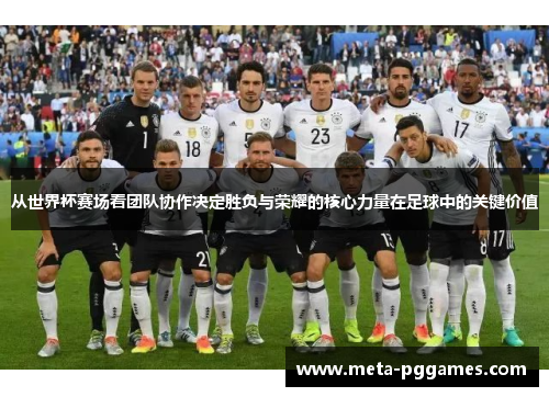从世界杯赛场看团队协作决定胜负与荣耀的核心力量在足球中的关键价值 从世界杯赛场看团队协作决定胜负与荣耀的核心力量在足球中的关键价值