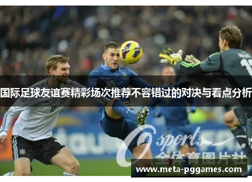 国际足球友谊赛精彩场次推荐不容错过的对决与看点分析 国际足球友谊赛精彩场次推荐不容错过的对决与看点分析