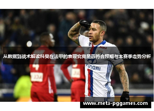 从数据到战术解读科曼在法甲的表现究竟是否符合预期与本赛季走势分析 从数据到战术解读科曼在法甲的表现究竟是否符合预期与本赛季走势分析