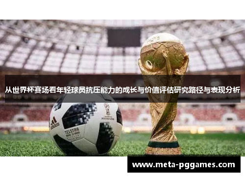 从世界杯赛场看年轻球员抗压能力的成长与价值评估研究路径与表现分析 从世界杯赛场看年轻球员抗压能力的成长与价值评估研究路径与表现分析
