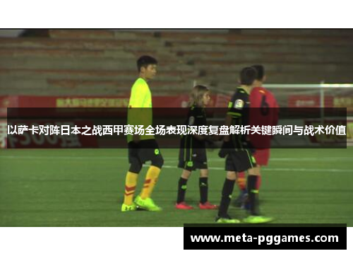 以萨卡对阵日本之战西甲赛场全场表现深度复盘解析关键瞬间与战术价值 以萨卡对阵日本之战西甲赛场全场表现深度复盘解析关键瞬间与战术价值