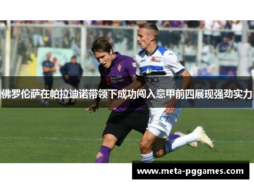 佛罗伦萨在帕拉迪诺带领下成功闯入意甲前四展现强劲实力 佛罗伦萨在帕拉迪诺带领下成功闯入意甲前四展现强劲实力