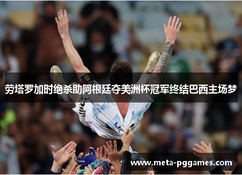 劳塔罗加时绝杀助阿根廷夺美洲杯冠军终结巴西主场梦 劳塔罗加时绝杀助阿根廷夺美洲杯冠军终结巴西主场梦