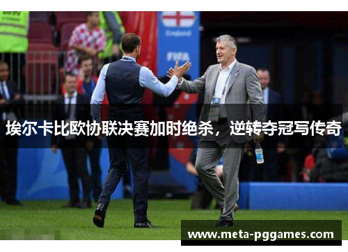 埃尔卡比欧协联决赛加时绝杀，逆转夺冠写传奇