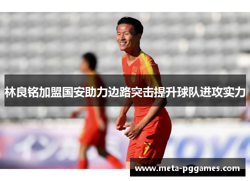 林良铭加盟国安助力边路突击提升球队进攻实力 林良铭加盟国安助力边路突击提升球队进攻实力