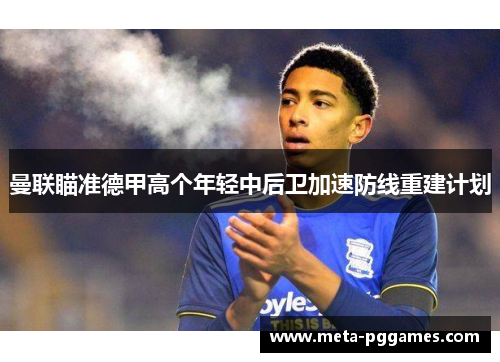 曼联瞄准德甲高个年轻中后卫加速防线重建计划 曼联瞄准德甲高个年轻中后卫加速防线重建计划