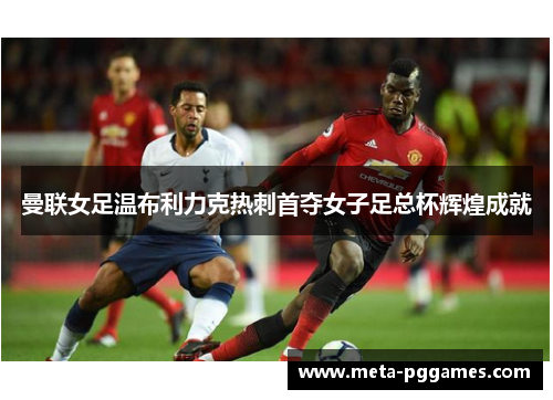 曼联女足温布利力克热刺首夺女子足总杯辉煌成就