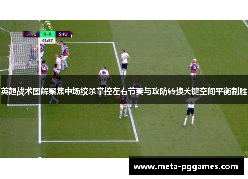英超战术图解聚焦中场绞杀掌控左右节奏与攻防转换关键空间平衡制胜 英超战术图解聚焦中场绞杀掌控左右节奏与攻防转换关键空间平衡制胜