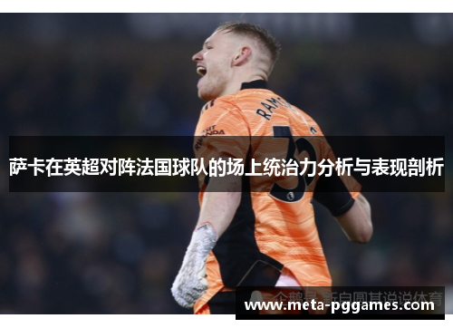 萨卡在英超对阵法国球队的场上统治力分析与表现剖析 萨卡在英超对阵法国球队的场上统治力分析与表现剖析