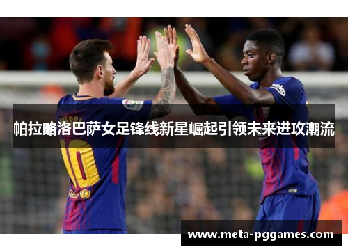 帕拉略洛巴萨女足锋线新星崛起引领未来进攻潮流 帕拉略洛巴萨女足锋线新星崛起引领未来进攻潮流