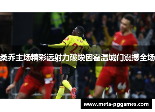 桑乔主场精彩远射力破埃因霍温城门震撼全场 桑乔主场精彩远射力破埃因霍温城门震撼全场