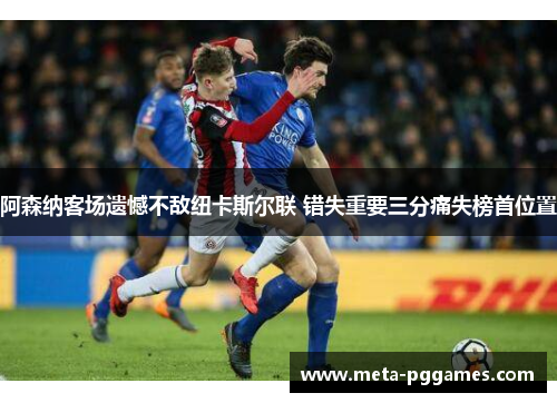 阿森纳客场遗憾不敌纽卡斯尔联 错失重要三分痛失榜首位置 阿森纳客场遗憾不敌纽卡斯尔联 错失重要三分痛失榜首位置