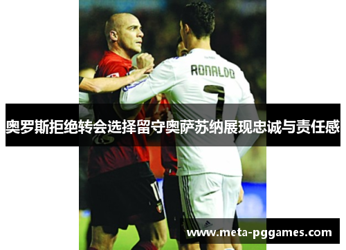 奥罗斯拒绝转会选择留守奥萨苏纳展现忠诚与责任感 奥罗斯拒绝转会选择留守奥萨苏纳展现忠诚与责任感