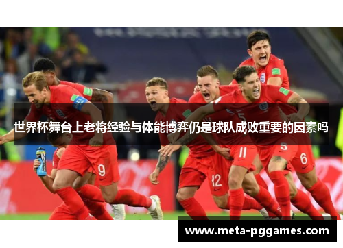 世界杯舞台上老将经验与体能博弈仍是球队成败重要的因素吗 世界杯舞台上老将经验与体能博弈仍是球队成败重要的因素吗