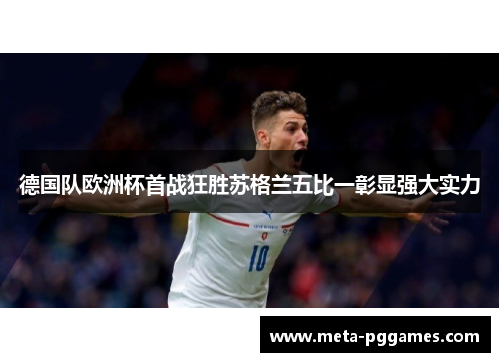 德国队欧洲杯首战狂胜苏格兰五比一彰显强大实力 德国队欧洲杯首战狂胜苏格兰五比一彰显强大实力