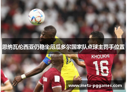 恩纳瓦伦西亚仍稳坐厄瓜多尔国家队点球主罚手位置 恩纳瓦伦西亚仍稳坐厄瓜多尔国家队点球主罚手位置