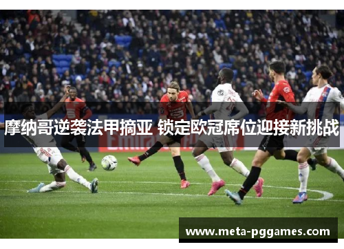 摩纳哥逆袭法甲摘亚 锁定欧冠席位迎接新挑战 摩纳哥逆袭法甲摘亚 锁定欧冠席位迎接新挑战
