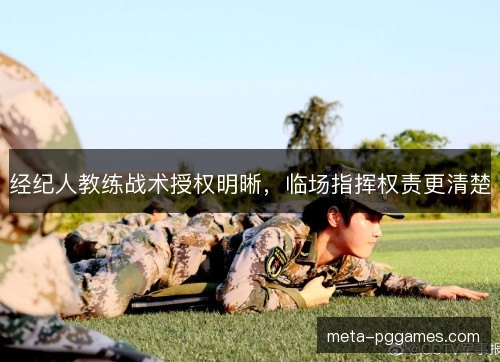 经纪人教练战术授权明晰，临场指挥权责更清楚